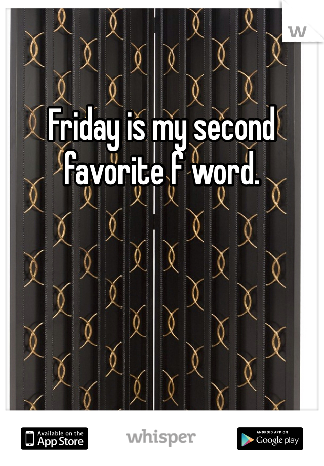 Friday is my second favorite f word. 
