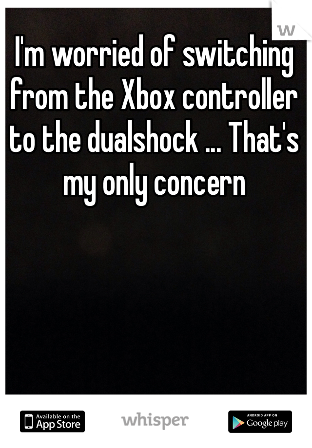 I'm worried of switching from the Xbox controller to the dualshock ... That's my only concern