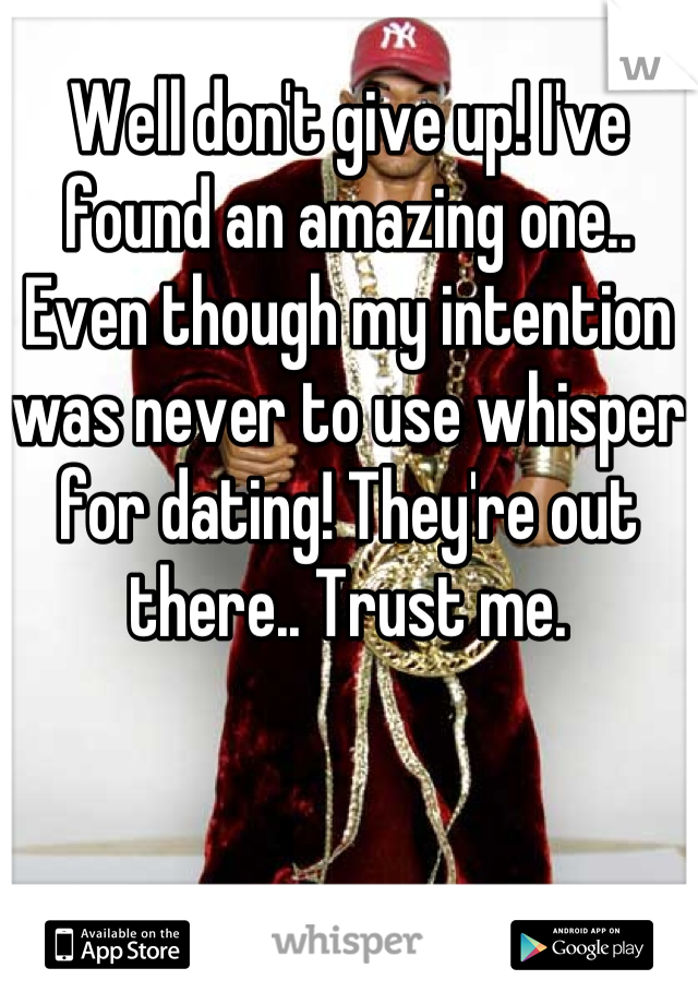 Well don't give up! I've found an amazing one.. Even though my intention was never to use whisper for dating! They're out there.. Trust me.