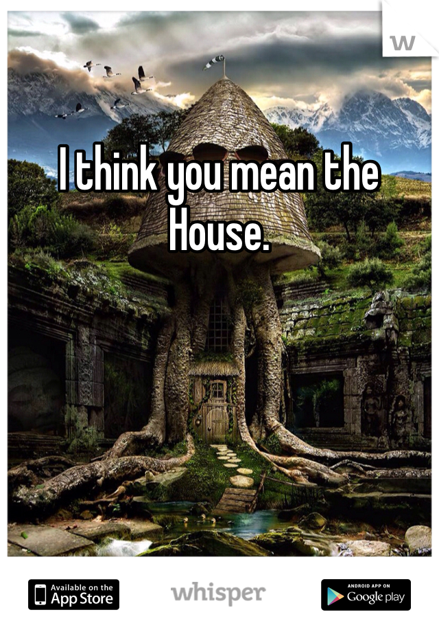I think you mean the House.