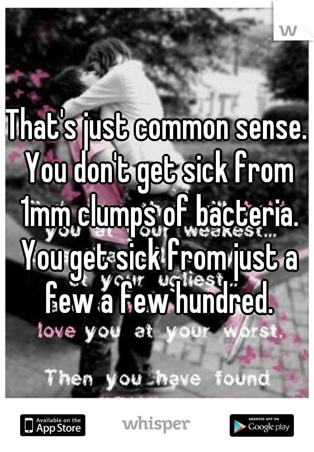 That's just common sense. You don't get sick from 1mm clumps of bacteria. You get sick from just a few a few hundred.