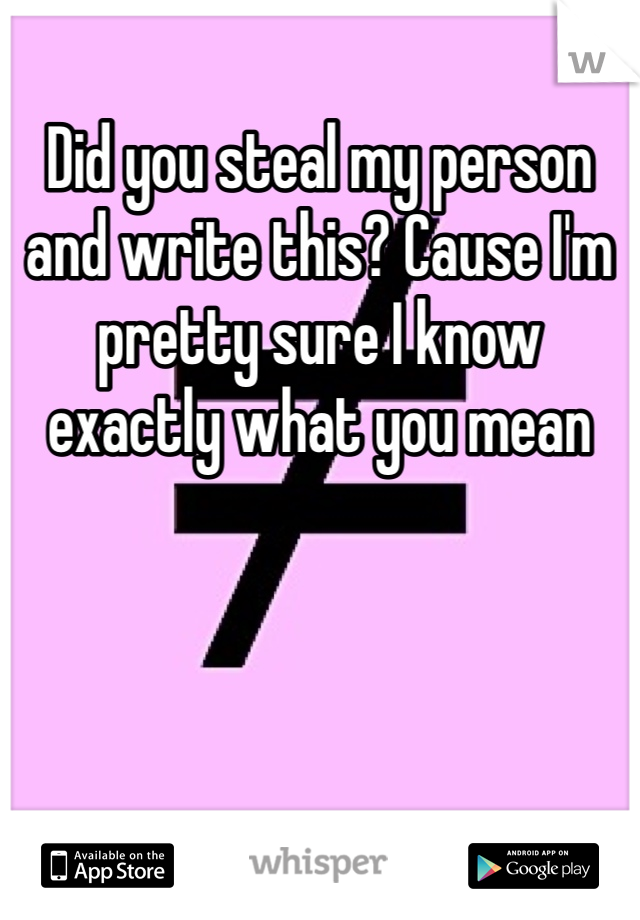 Did you steal my person and write this? Cause I'm pretty sure I know exactly what you mean 
