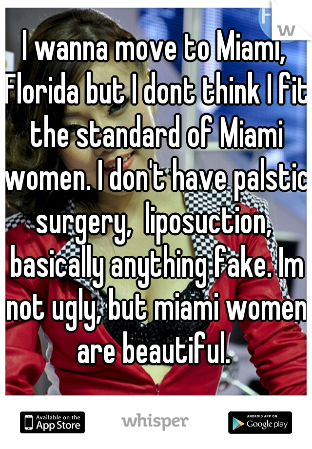 I wanna move to Miami, Florida but I dont think I fit the standard of Miami women. I don't have palstic surgery,  liposuction,  basically anything fake. Im not ugly, but miami women are beautiful. 