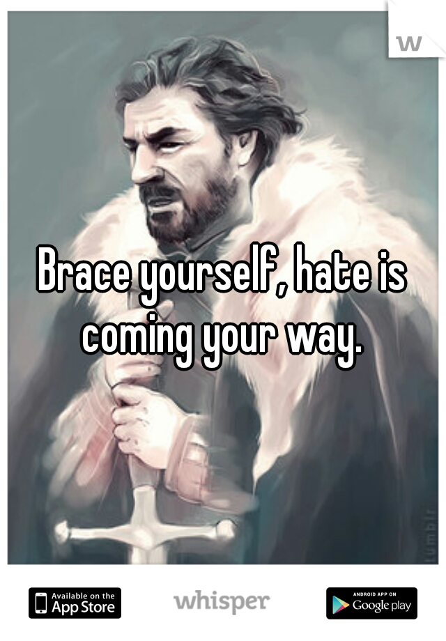 Brace yourself, hate is coming your way. 