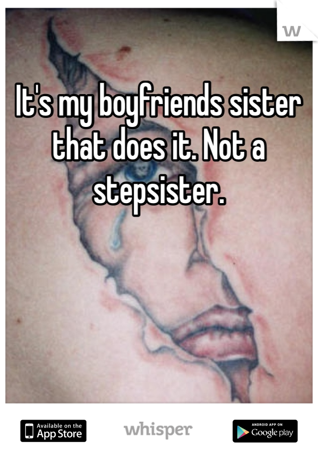 It's my boyfriends sister that does it. Not a stepsister. 