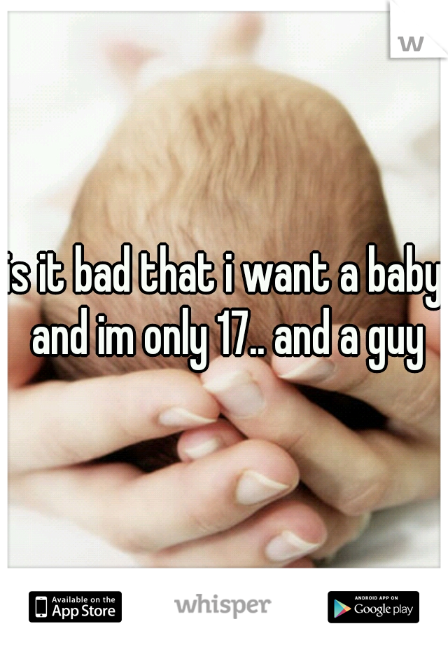 is it bad that i want a baby and im only 17.. and a guy