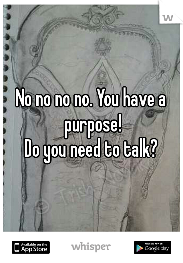 No no no no. You have a purpose!
Do you need to talk?