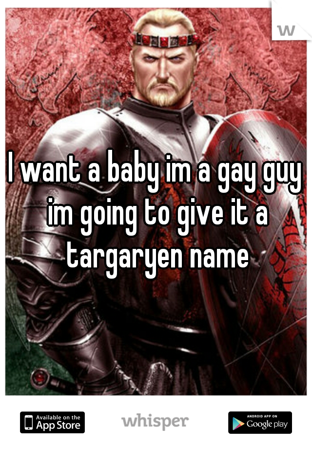 I want a baby im a gay guy im going to give it a targaryen name