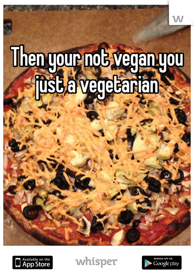 Then your not vegan you just a vegetarian 
