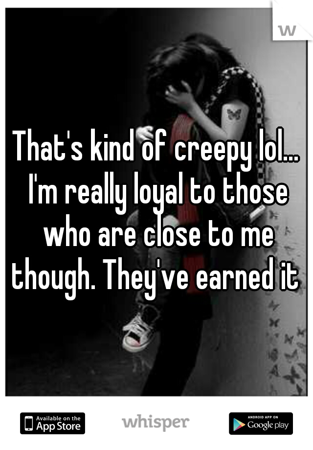 That's kind of creepy lol... I'm really loyal to those who are close to me though. They've earned it 