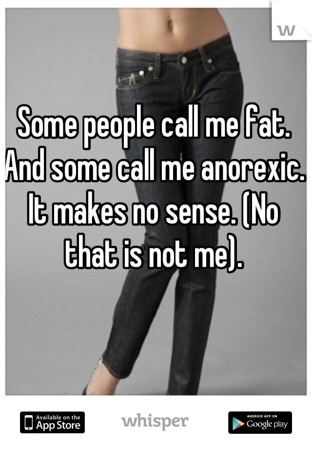 Some people call me fat. And some call me anorexic. It makes no sense. (No that is not me).