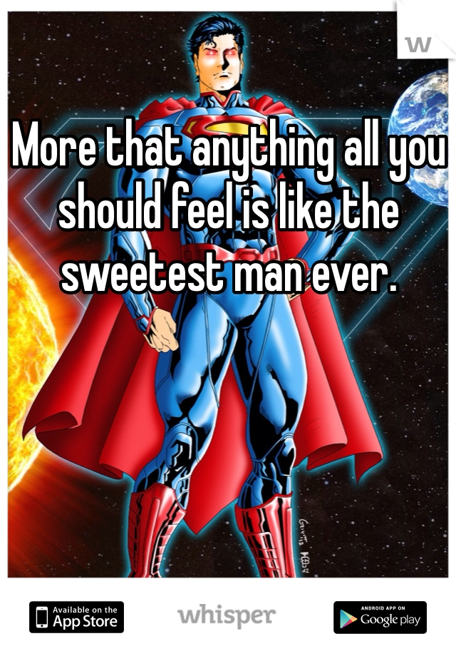 More that anything all you should feel is like the sweetest man ever.