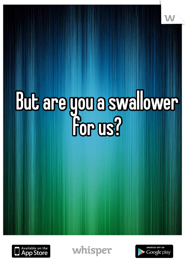 But are you a swallower for us? 