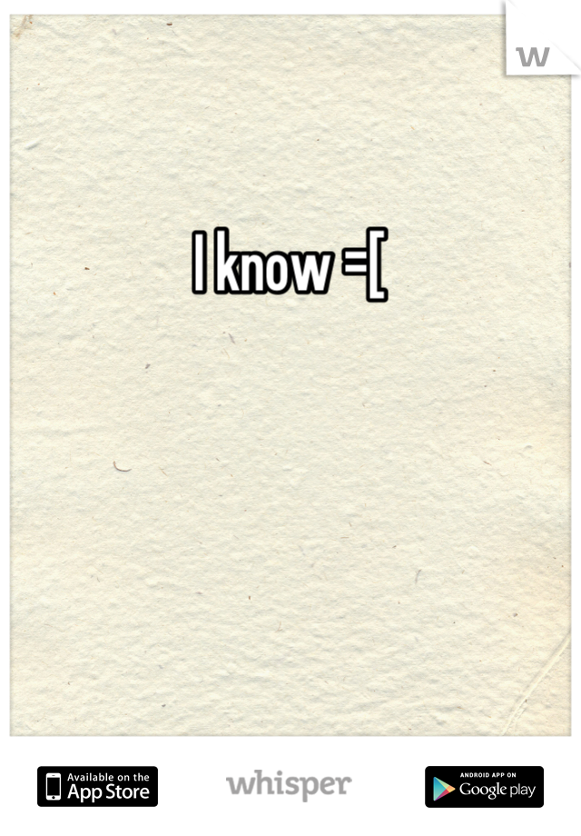 I know =[