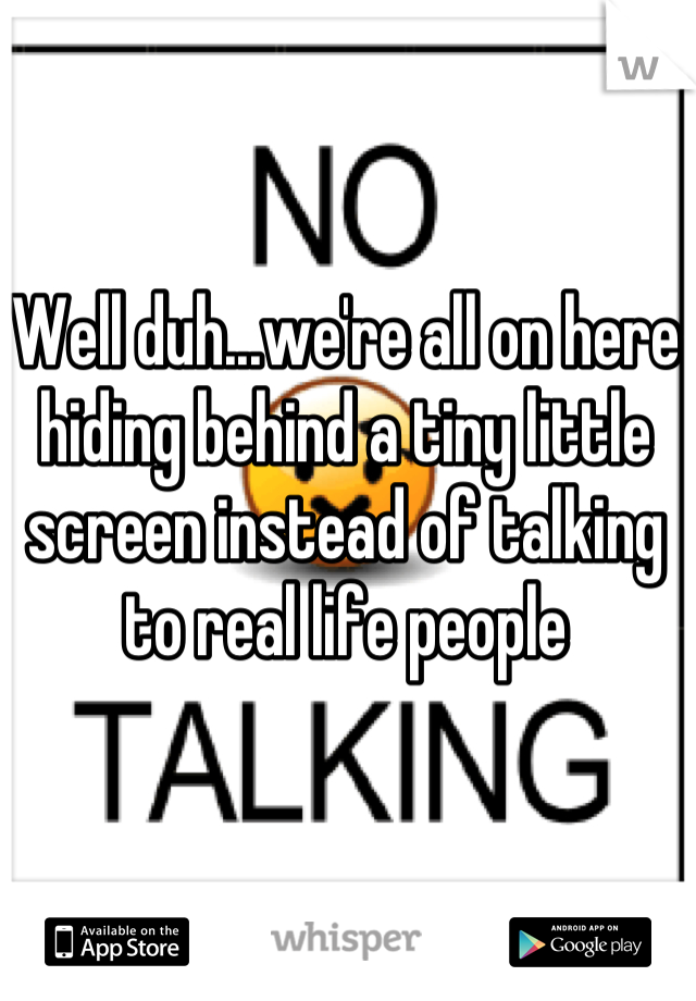 Well duh...we're all on here hiding behind a tiny little screen instead of talking to real life people