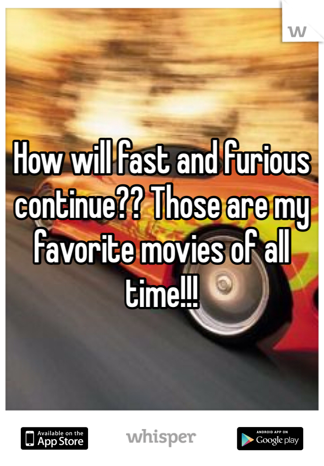 How will fast and furious continue?? Those are my favorite movies of all time!!!