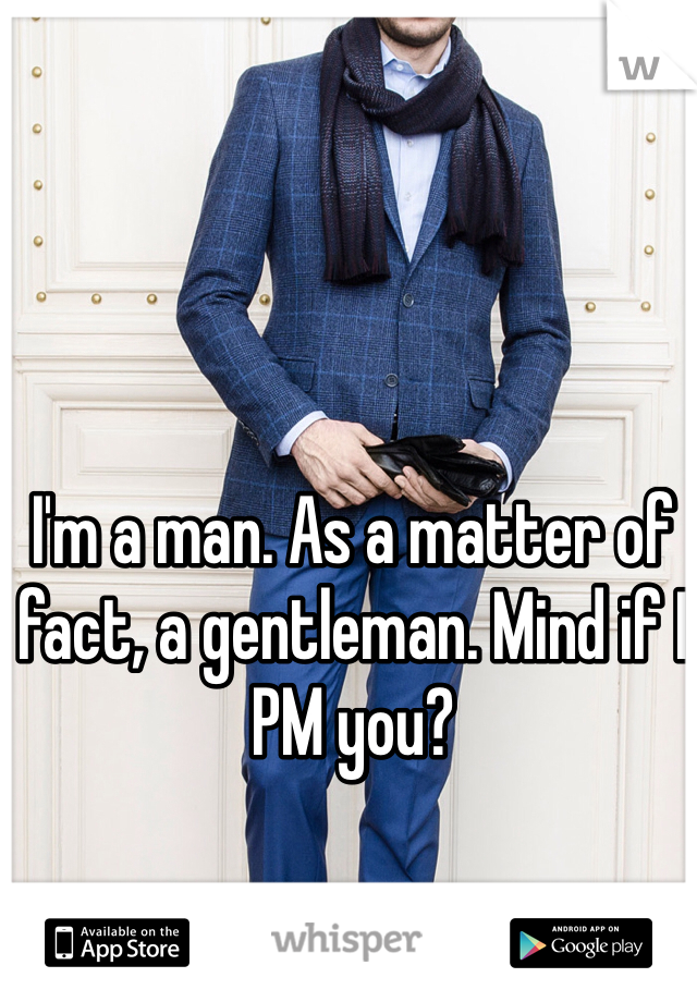 I'm a man. As a matter of fact, a gentleman. Mind if I PM you?