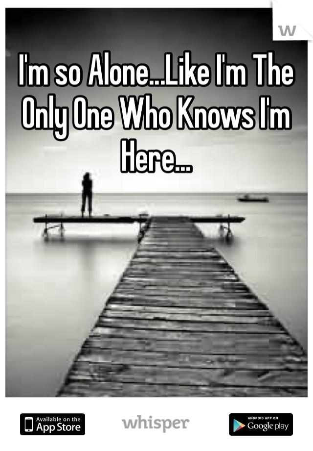 I'm so Alone...Like I'm The Only One Who Knows I'm Here...
