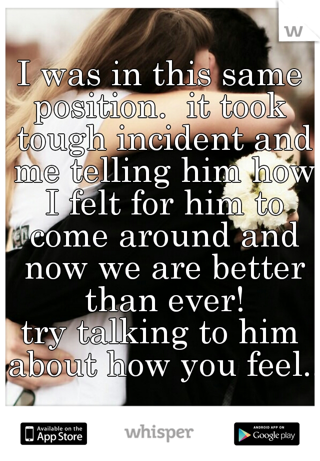 I was in this same position.  it took  tough incident and me telling him how I felt for him to come around and now we are better than ever!

try talking to him about how you feel...