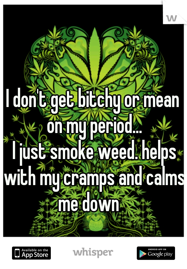 I don't get bitchy or mean on my period...
 I just smoke weed. helps with my cramps and calms me down   