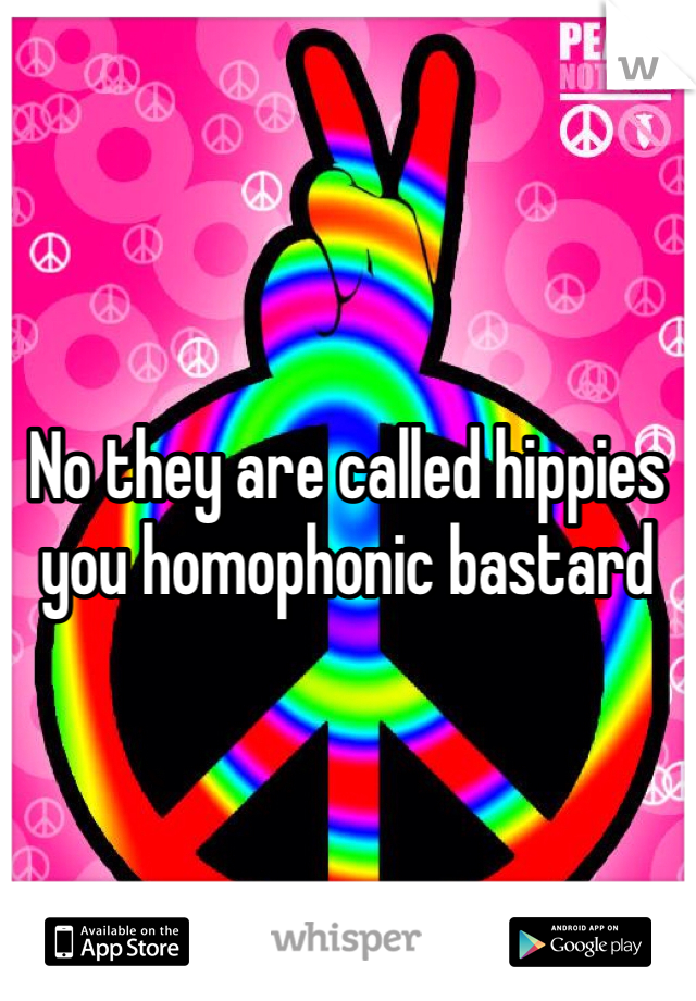 No they are called hippies you homophonic bastard 