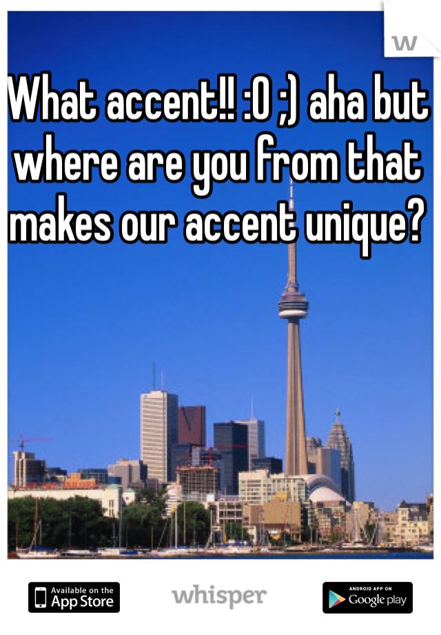 What accent!! :O ;) aha but where are you from that makes our accent unique? 