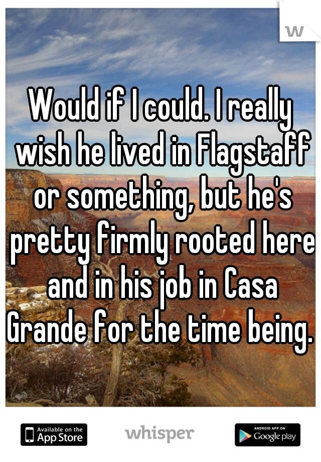 Would if I could. I really wish he lived in Flagstaff or something, but he's pretty firmly rooted here and in his job in Casa Grande for the time being. 