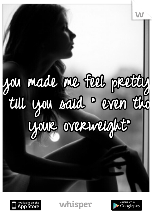 you made me feel pretty till you said " even tho your overweight"