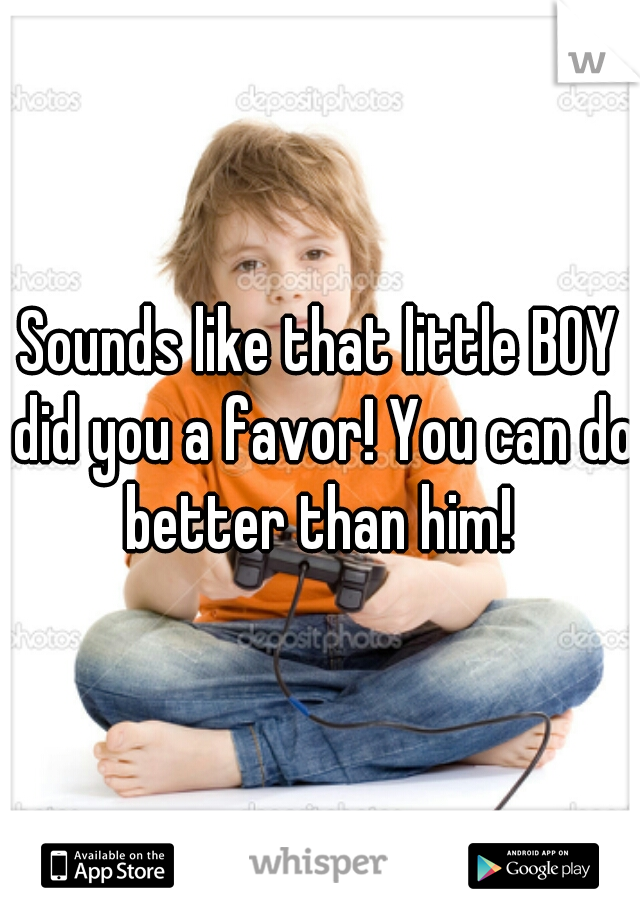 Sounds like that little BOY did you a favor! You can do better than him! 