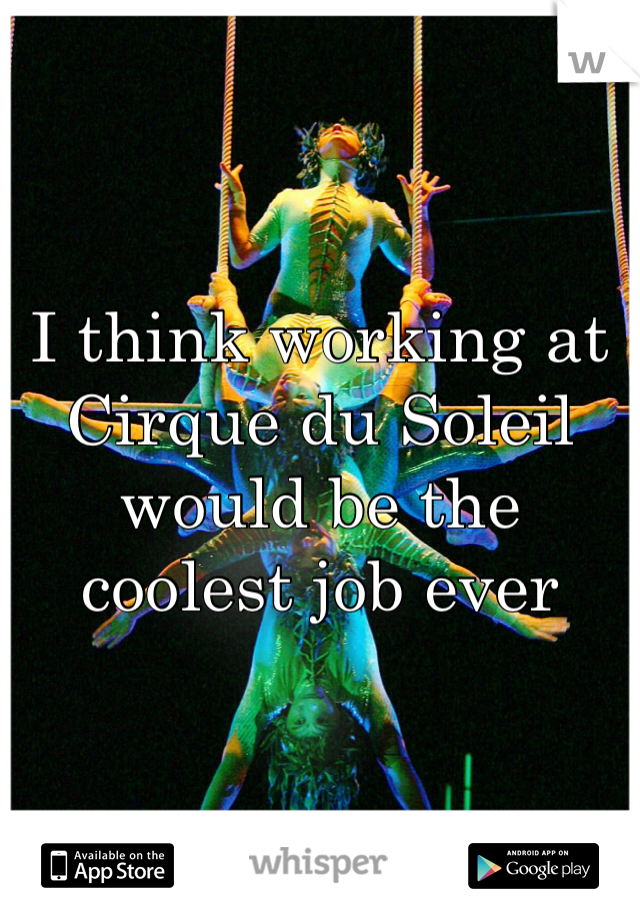 I think working at Cirque du Soleil would be the coolest job ever