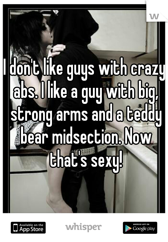 I don't like guys with crazy abs. I like a guy with big, strong arms and a teddy bear midsection. Now that's sexy!