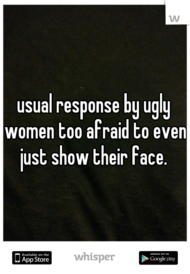 usual response by ugly women too afraid to even just show their face. 