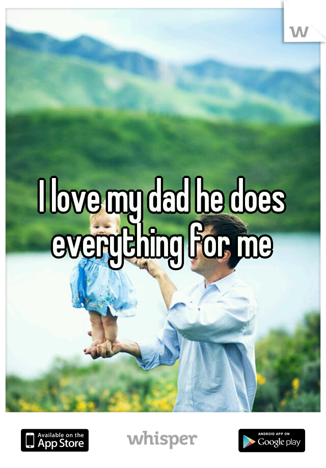 I love my dad he does everything for me 