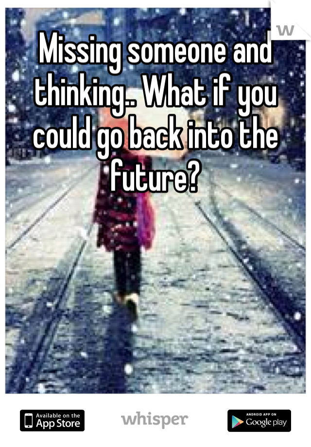Missing someone and thinking.. What if you could go back into the future?
