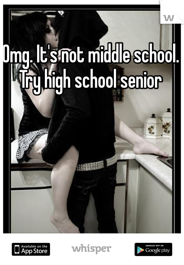 Omg. It's not middle school. Try high school senior 