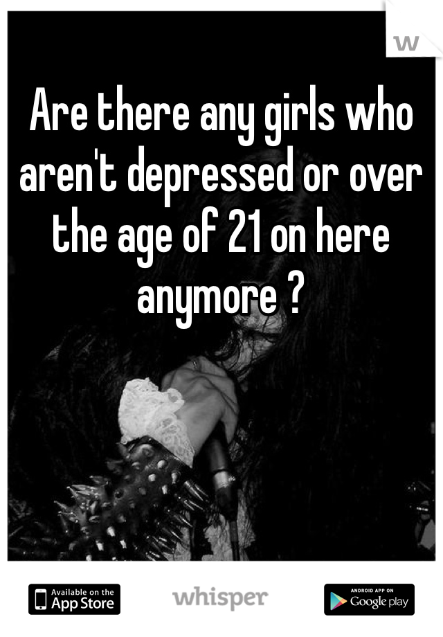 Are there any girls who aren't depressed or over the age of 21 on here anymore ?