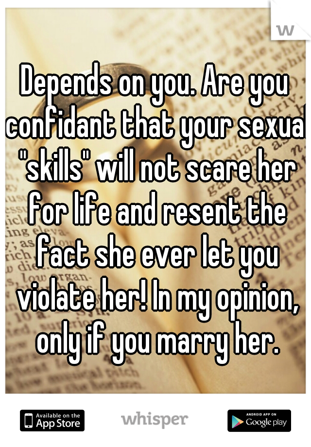 Depends on you. Are you confidant that your sexual "skills" will not scare her for life and resent the fact she ever let you violate her! In my opinion, only if you marry her.