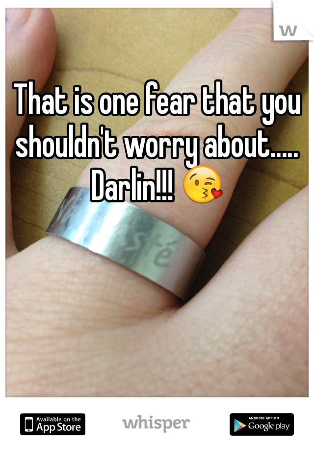 That is one fear that you shouldn't worry about..... Darlin!!! 😘