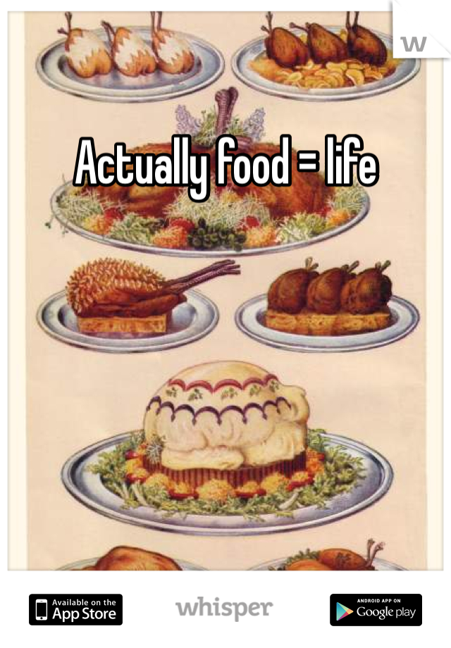 Actually food = life