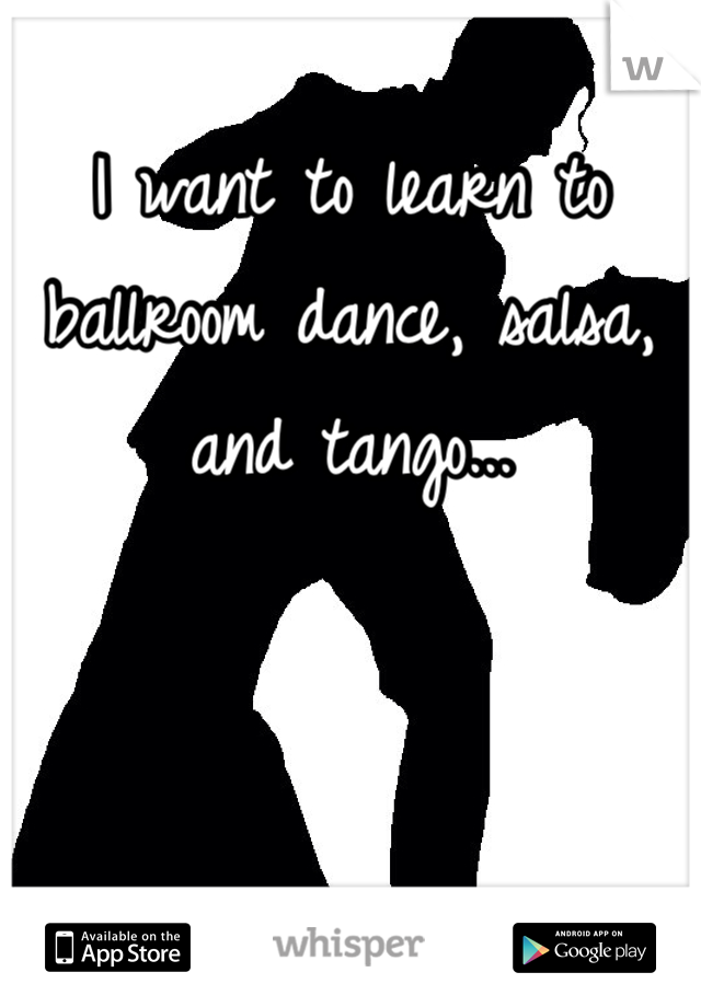 I want to learn to ballroom dance, salsa, and tango...