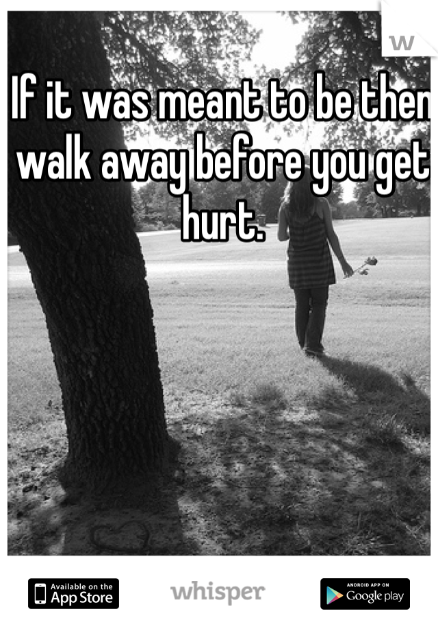 If it was meant to be then walk away before you get hurt. 