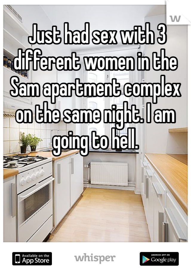  Just had sex with 3 different women in the Sam apartment complex on the same night. I am going to hell. 