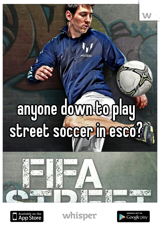 anyone down to play street soccer in esco? 
