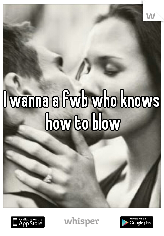 I wanna a fwb who knows how to blow