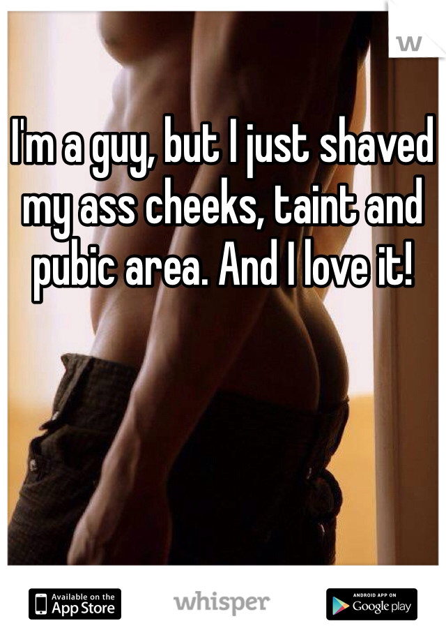 I'm a guy, but I just shaved my ass cheeks, taint and pubic area. And I love it!
