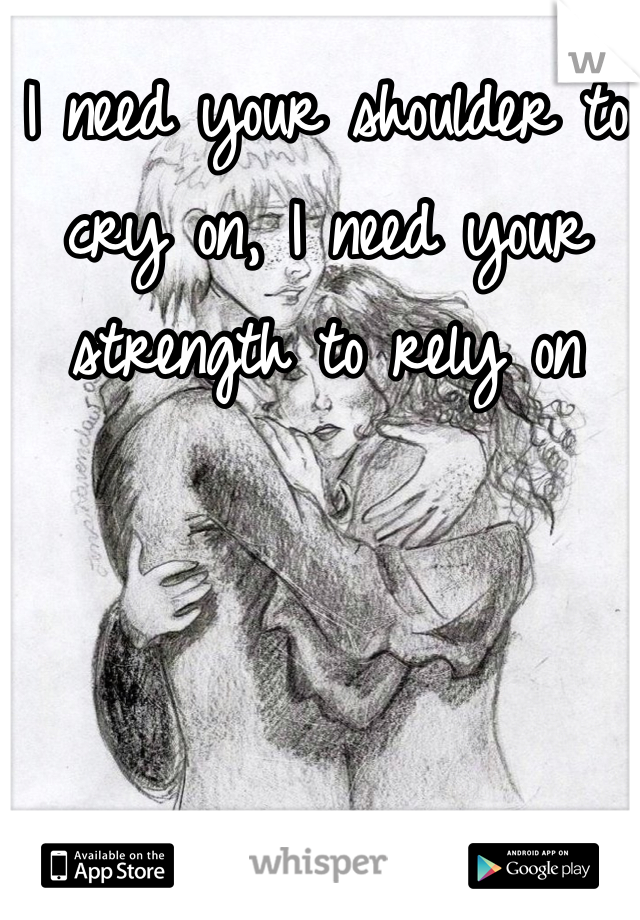 I need your shoulder to cry on, I need your strength to rely on 