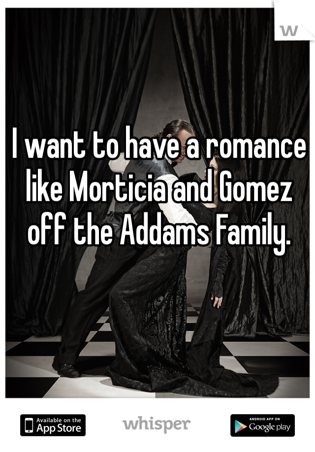 I want to have a romance like Morticia and Gomez off the Addams Family.