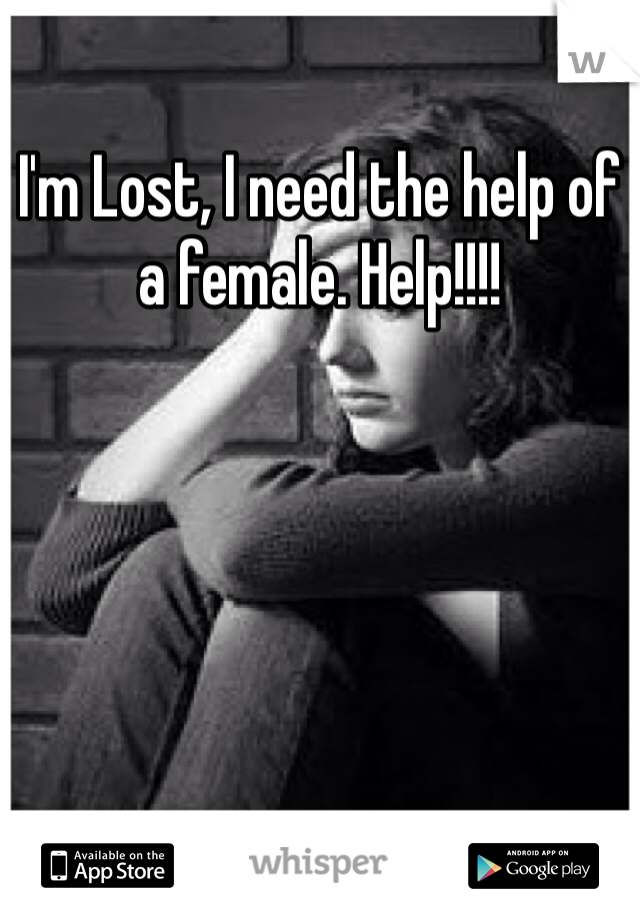 I'm Lost, I need the help of a female. Help!!!!