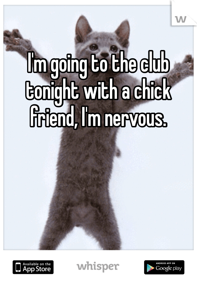 I'm going to the club tonight with a chick friend, I'm nervous.  