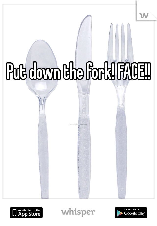 Put down the fork! FACE!!